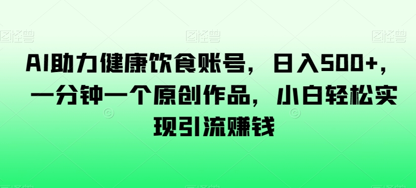 AI助力健康饮食账号，日入500+，一分钟一个原创作品，小白轻松实现引流赚钱【揭秘】