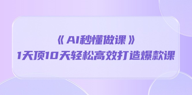 《AI秒懂做课》1天顶10天轻松高效打造爆款课（13节课）