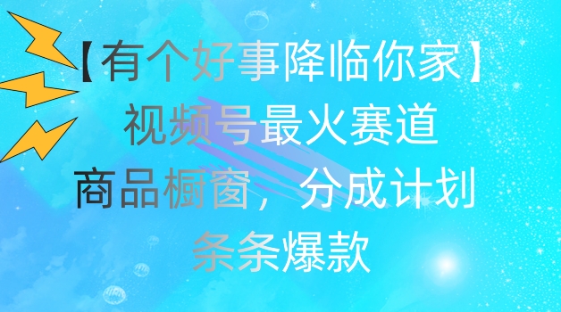 【有个好事降临你家】视频号爆火赛道，商品橱窗，分成计划，条条爆款