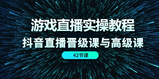 （11568期）游戏直播实操教程，抖音直播晋级课与高级课（42节）