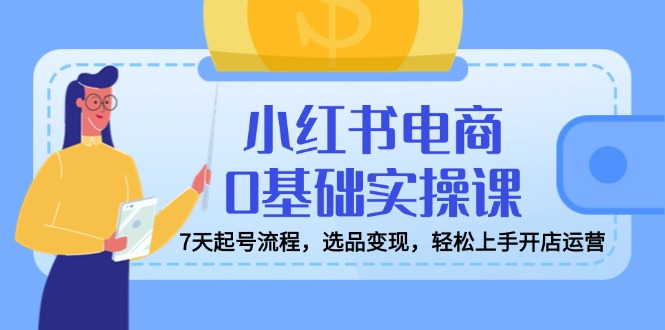 （14534期）小红书电商0基础实操课，7天起号流程，选品变现，轻松上手开店运营