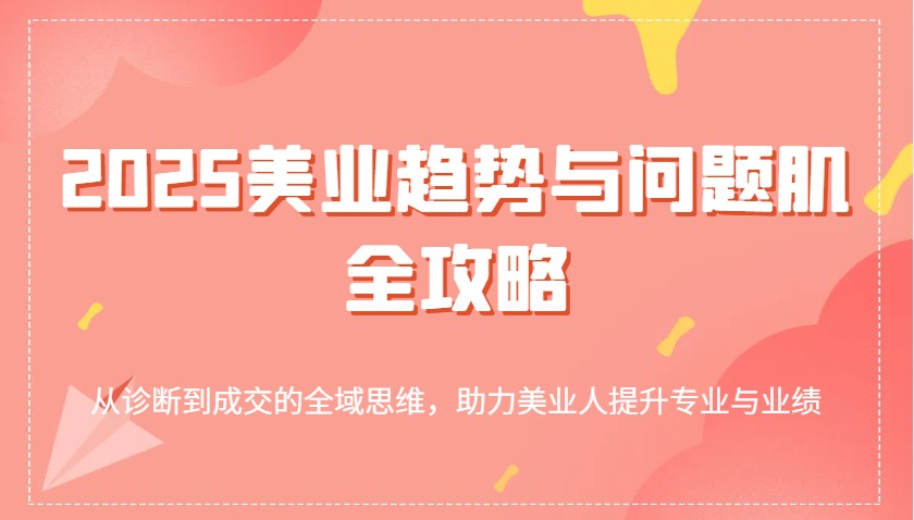 2025美业趋势与问题肌全攻略：从诊断到成交的全域思维，助力美业人提升专业与业绩