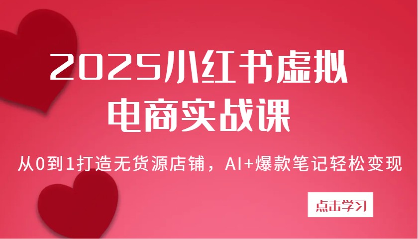 2025小红书虚拟电商实战课：从0到1打造无货源店铺，AI+爆款笔记轻松变现