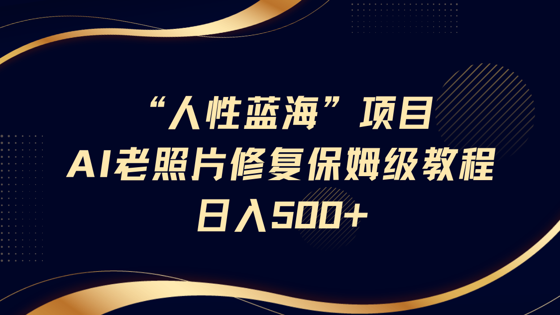 “人性蓝海”AI老照片修复项目保姆级教程，长期复购，轻松日入500+