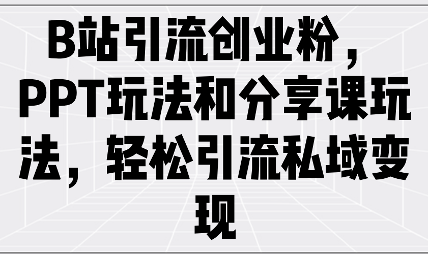 （14422期）B站引流创业粉，PPT玩法和分享课玩法，轻松引流私域变现
