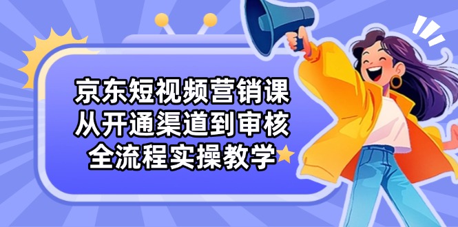 （14464期）京东短视频营销课：从开通渠道到审核，全流程实操教学