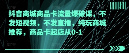 抖音商城商品卡流量爆破课，不发短视频，不发直播，纯玩商城推荐，商品卡起店从0-1
