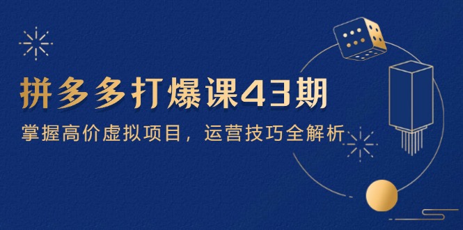 （14546期）拼多多打爆课第 43 期，掌握高价虚拟项目，运营技巧全解析（15节）