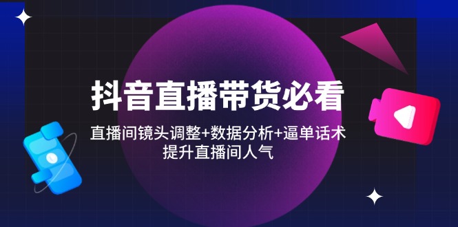 （14388期）抖音直播带货必看：直播间镜头调整+数据分析+逼单话术，提升直播间人气