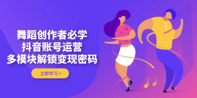（14501期）舞蹈创作者必学，抖音账号运营，多模块解锁变现密码