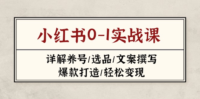 （14237期）小红书0-1实战课(2023-2025)，详解养号/选品/文案撰写/爆款打造/轻松变现