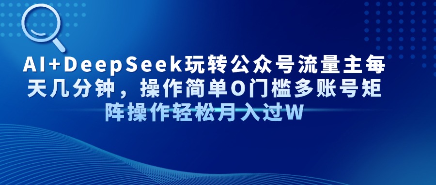 （14398期）AI+DeepSeek玩转公众号流量主每天几分钟，操作简单O门槛多账号矩阵操作…