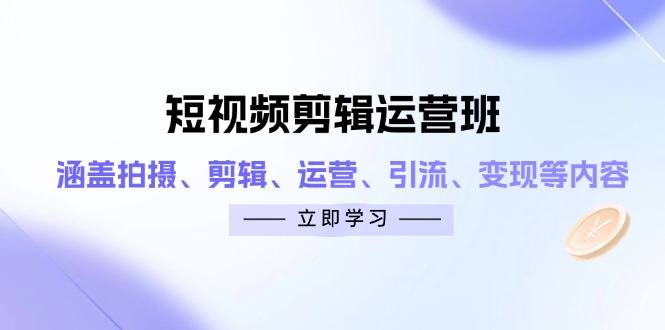 （14457期）短视频剪辑运营班：涵盖拍摄、剪辑、运营、引流、变现等内容