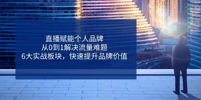 直播赋能个人品牌，从0到1解决流量难题，6大实战板块，快速提升品牌价值