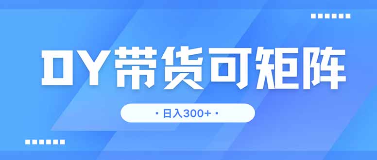 （14414期）DY带货，日入300＋矩阵无上限