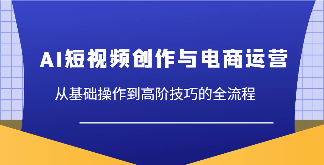 AI短视频创作与电商运营，从基础操作到高阶技巧的全流程