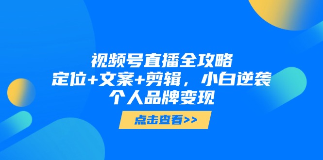 （14819期）视频号直播全攻略，定位+文案+剪辑，小白逆袭个人品牌变现
