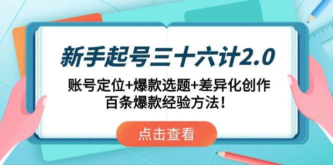 （14666期）新手起号三十六计2.0：账号定位+爆款选题+差异化创作，百条爆款经验方法！