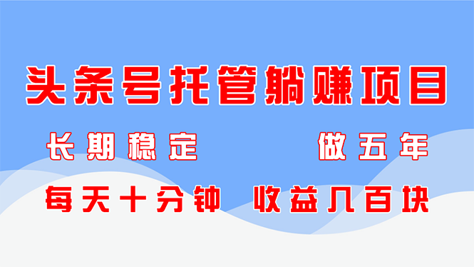 （14635期）头条号托管躺赚项目，长期稳定，可做五年，每天十分钟，收益几百块