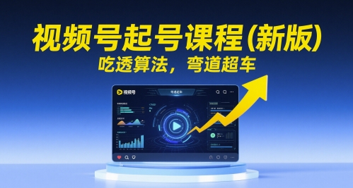 视频号起号课程（新版），吃透算法，弯道超车