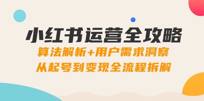 （14725期）小红书运营全攻略：算法解析+用户需求洞察，从起号到变现全流程拆解