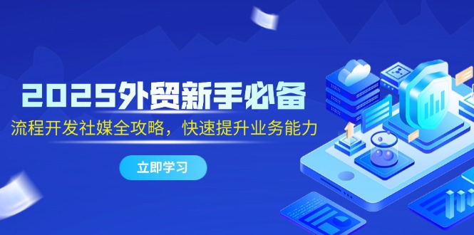 （14829期）2025外贸新手必备，流程开发社媒全攻略，快速提升业务能力