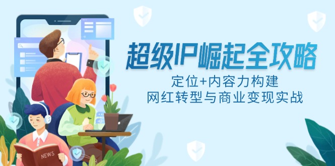（14818期）超级IP崛起全攻略，定位+内容力构建，网红转型与商业变现实战