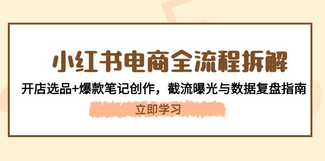 （14770期）小红书电商全流程拆解：开店选品+爆款笔记创作，截流曝光与数据复盘指南