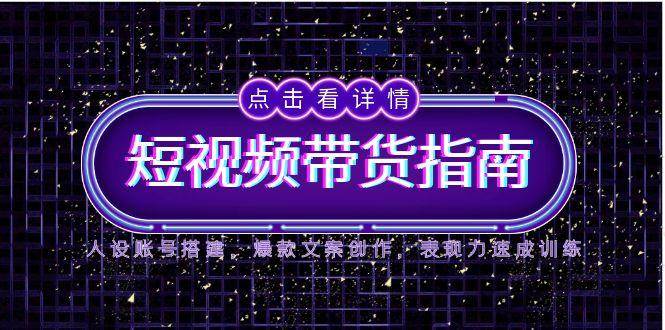 2025短视频带货指南，人设账号搭建，爆款文案创作，表现力速成训练