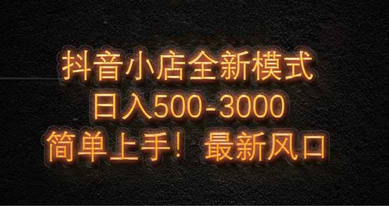 （14631期）抖音小店全新模式 最新风口！无需直播和拍视频日收入500-5000+
