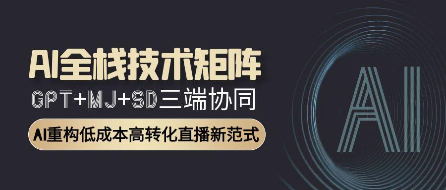 （15027期）AI全栈技术矩阵：GPT+MJ+SD三端协同，AI重构低成本高转化直播新范式