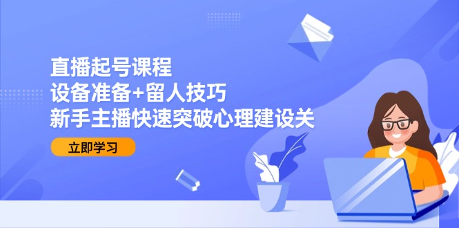 （15056期）直播起号课程：设备准备+留人技巧，新手主播快速突破心理建设关
