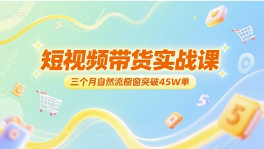 短视频带货实战课，三个月自然流橱窗突破45W单