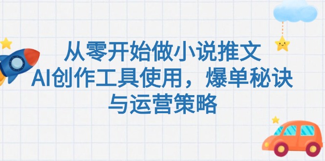 （15105期）从零开始做小说推文，AI创作工具使用，爆单秘诀与运营策略