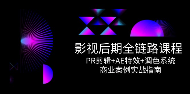 （14967期）影视后期全链路课程，PR剪辑+AE特效+调色系统，商业案例实战指南