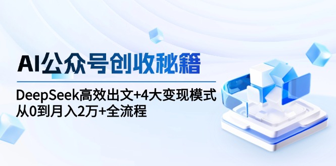 （15047期）AI公众号创收秘籍：DeepSeek高效出文+4大变现模式，从0到月入2万+全流程