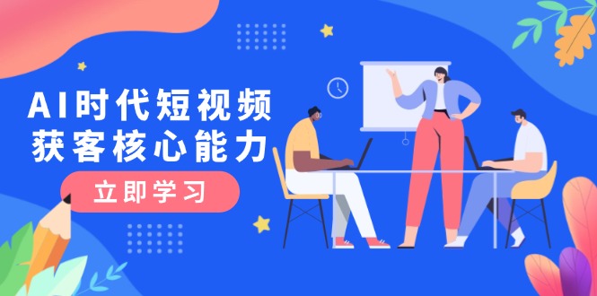 （15066期）AI时代短视频获客核心课程，三大必备技能解析，认知升级关键要点