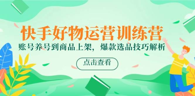 快手好物运营训练营，账号养号到商品上架，爆款选品技巧解析