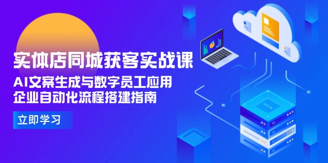 （15139期）实体店同城获客实战课，AI文案生成与数字员工应用,企业自动化流程搭建指南