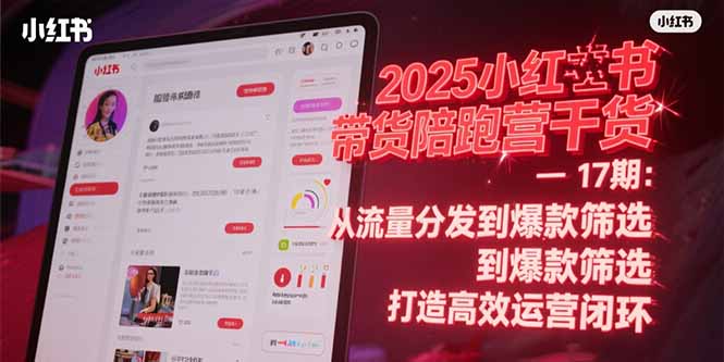 （15193期）2025小红书带货陪跑营干货-17期：从流量分发到爆款筛选 打造高效运营闭环