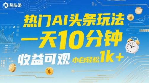 热门AI头条玩法，一天10分钟，收益可观，小白轻松日入1k+