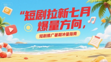 短剧拉新七月爆量方向，短剧推广暑期冲量指南