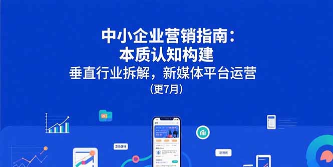 （15501期）中小企业营销指南：本质认知构建，垂直行业拆解，新媒体平台运营(更7月)