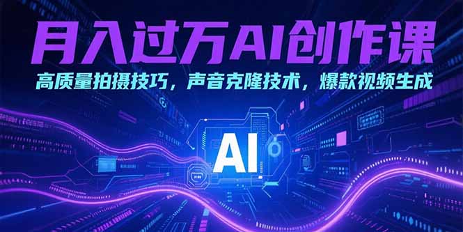 （15410期）月入过万AI创作课：高质量拍摄技巧，声音克隆技术，爆款视频生成
