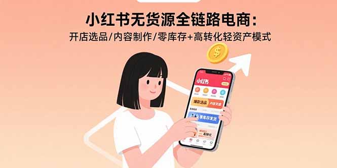 （15785期）小红书无货源全链路电商：开店选品/内容制作/零库存+高转化轻资产模式
