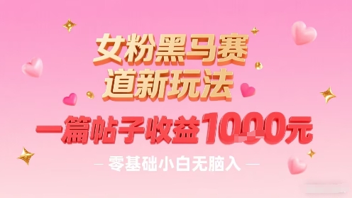 女粉黑马赛道新玩法，一篇帖子收益1k，零基础小白无脑入非常适合
