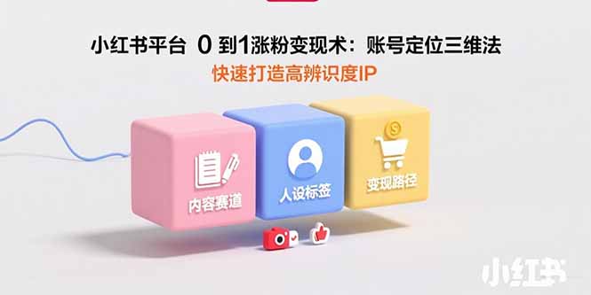 （15656期）小红书平台0到1涨粉变现术：账号定位三维法，快速打造高辨识度IP