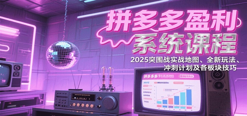 拼多多盈利系统课：2025突围战实战地图、全新玩法、冲刺计划及各板块技巧（更新9月）