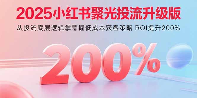 （15942期）2025小红书聚光投流升级版 从投流底层逻辑掌握低成本获客策略 ROI提升200%