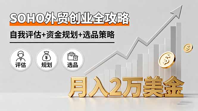 （16076期）SOHO外贸创业全攻略，自我评估+资金规划+选品策略，月入2万美金
